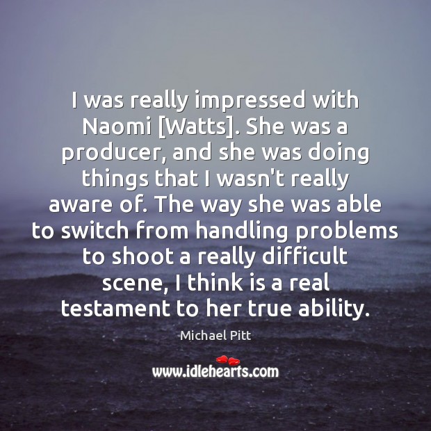 I was really impressed with Naomi [Watts]. She was a producer, and Michael Pitt Picture Quote