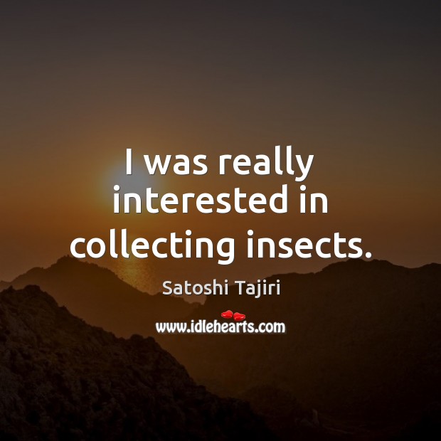 I was really interested in collecting insects. Satoshi Tajiri Picture Quote