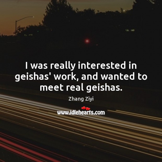 I was really interested in geishas’ work, and wanted to meet real geishas. Zhang Ziyi Picture Quote