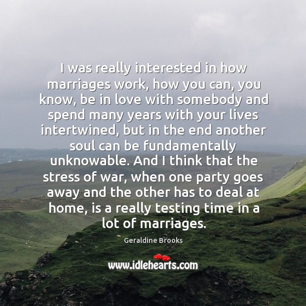 I was really interested in how marriages work, how you can, you Geraldine Brooks Picture Quote