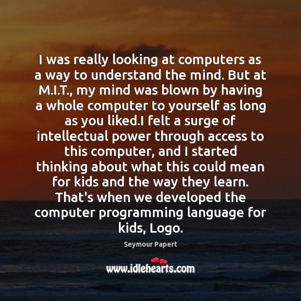 I was really looking at computers as a way to understand the Seymour Papert Picture Quote