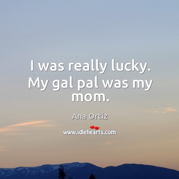 I was really lucky. My gal pal was my mom. Ana Ortiz Picture Quote