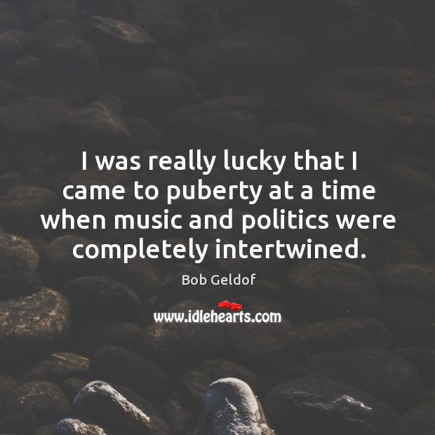 I was really lucky that I came to puberty at a time when music and politics were completely intertwined. Bob Geldof Picture Quote