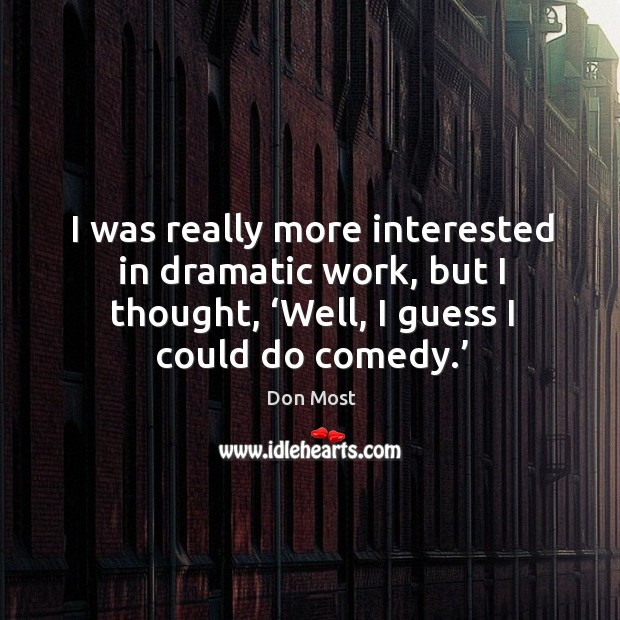 I was really more interested in dramatic work, but I thought, ‘well, I guess I could do comedy.’ Image