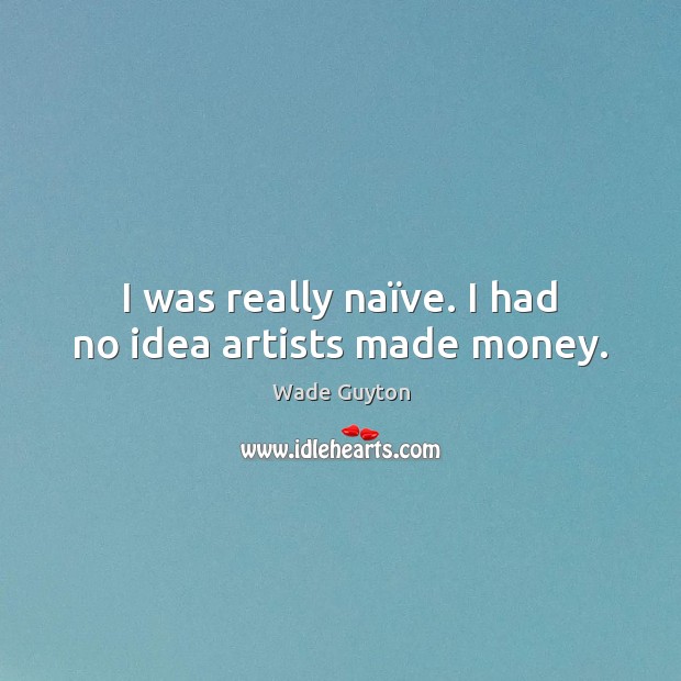 I was really naïve. I had no idea artists made money. Wade Guyton Picture Quote