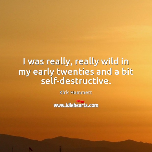 I was really, really wild in my early twenties and a bit self-destructive. Kirk Hammett Picture Quote