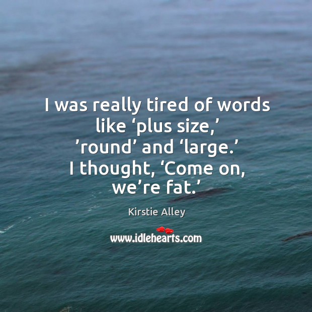 I was really tired of words like ‘plus size,’ ’round’ and ‘large.’ I thought, ‘come on, we’re fat.’ Kirstie Alley Picture Quote