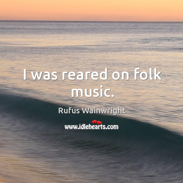 I was reared on folk music. Rufus Wainwright Picture Quote