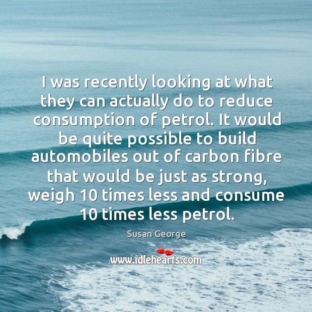 I was recently looking at what they can actually do to reduce consumption of petrol. Susan George Picture Quote