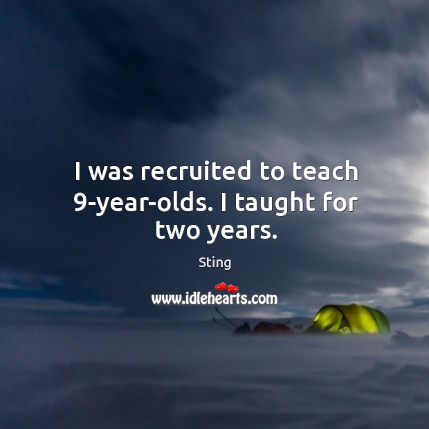 I was recruited to teach 9-year-olds. I taught for two years. Sting Picture Quote