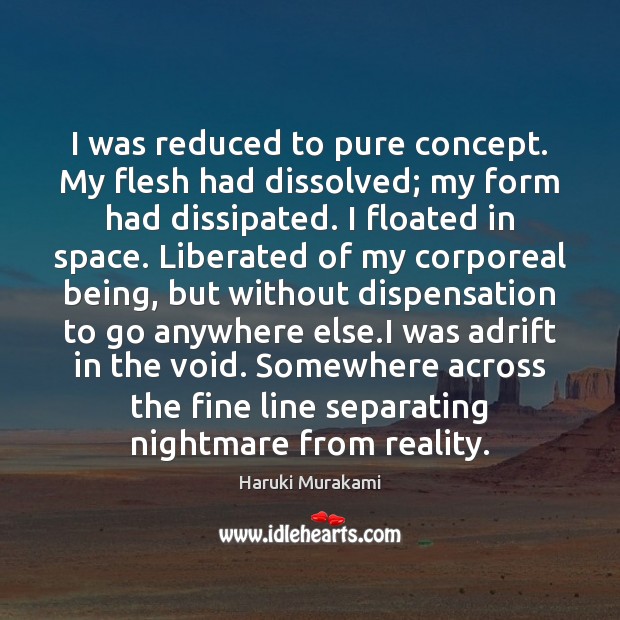 I was reduced to pure concept. My flesh had dissolved; my form Haruki Murakami Picture Quote