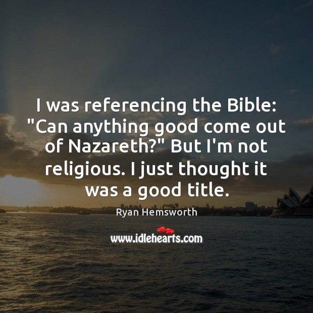 I was referencing the Bible: “Can anything good come out of Nazareth?” Ryan Hemsworth Picture Quote