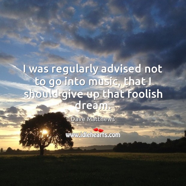 I was regularly advised not to go into music, that I should give up that foolish dream. Dave Matthews Picture Quote