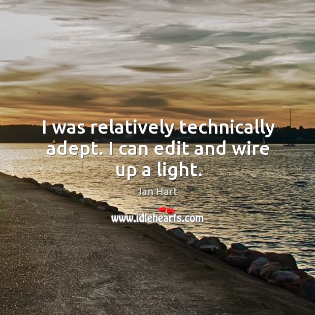 I was relatively technically adept. I can edit and wire up a light. Ian Hart Picture Quote