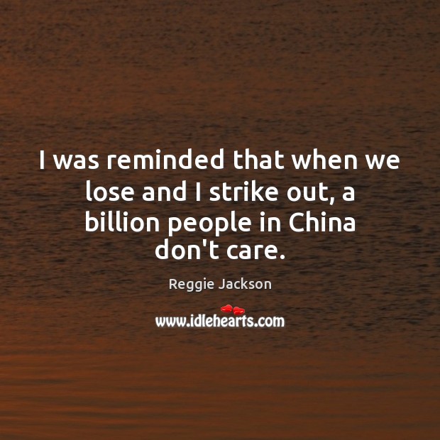 I was reminded that when we lose and I strike out, a billion people in China don’t care. Reggie Jackson Picture Quote