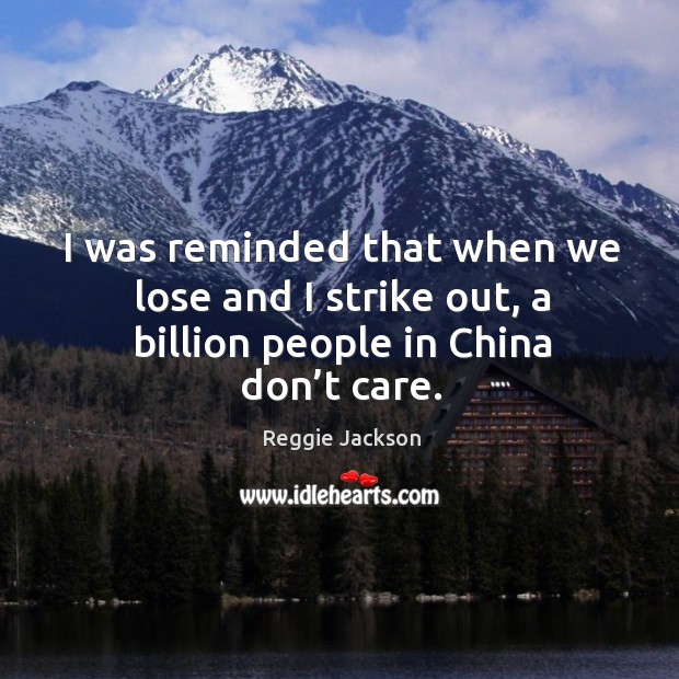 I was reminded that when we lose and I strike out, a billion people in china don’t care. Image