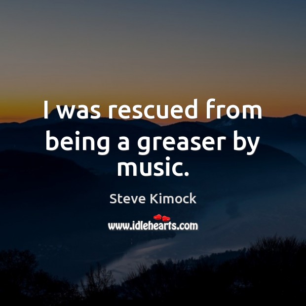 I was rescued from being a greaser by music. Steve Kimock Picture Quote