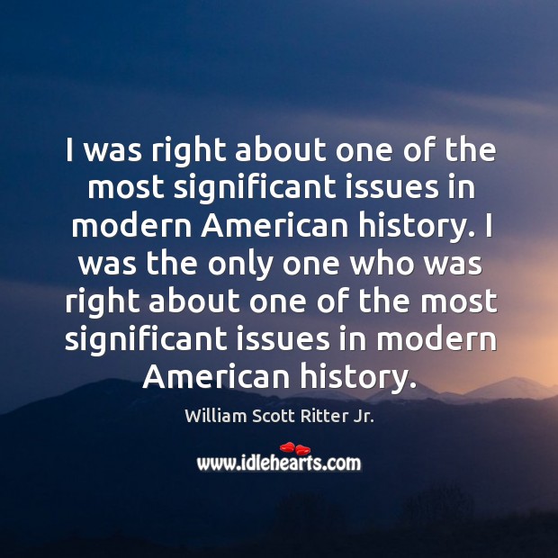 I was right about one of the most significant issues in modern american history. William Scott Ritter Jr. Picture Quote