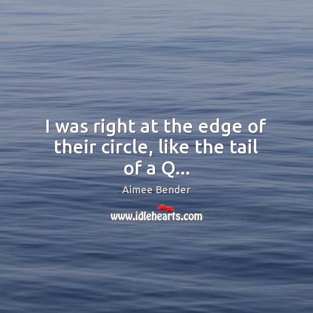 I was right at the edge of their circle, like the tail of a Q… Aimee Bender Picture Quote