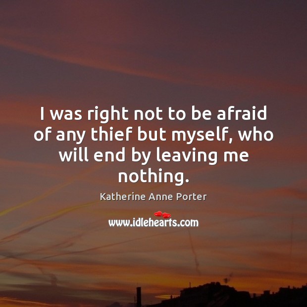 I was right not to be afraid of any thief but myself, who will end by leaving me nothing. Katherine Anne Porter Picture Quote