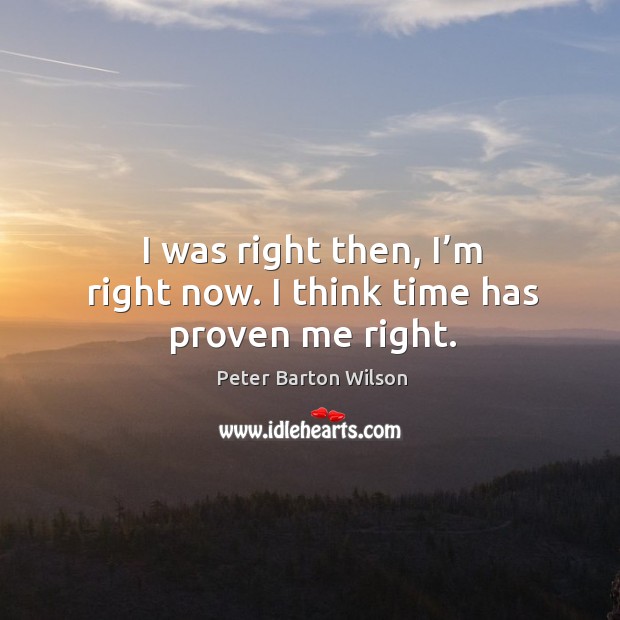 I was right then, I’m right now. I think time has proven me right. Peter Barton Wilson Picture Quote