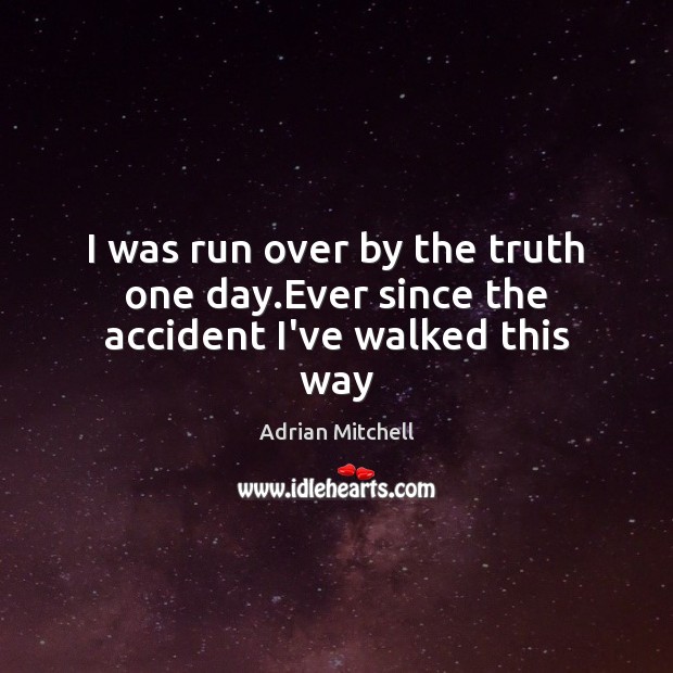 I was run over by the truth one day.Ever since the accident I’ve walked this way Image