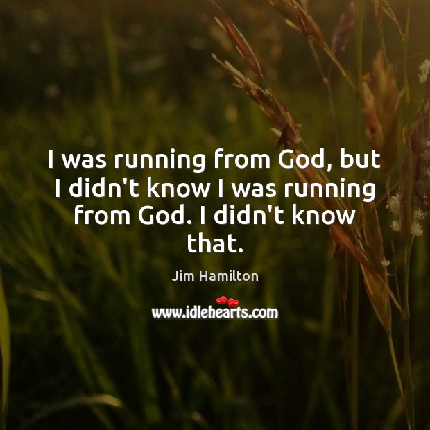 I was running from God, but I didn’t know I was running from God. I didn’t know that. Image