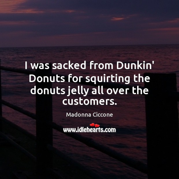 I was sacked from Dunkin’ Donuts for squirting the donuts jelly all over the customers. Madonna Ciccone Picture Quote