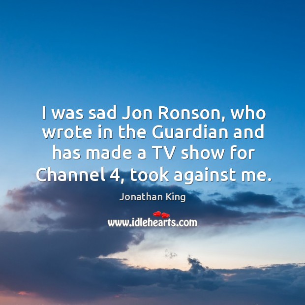 I was sad jon ronson, who wrote in the guardian and has made a tv show for channel 4, took against me. Jonathan King Picture Quote