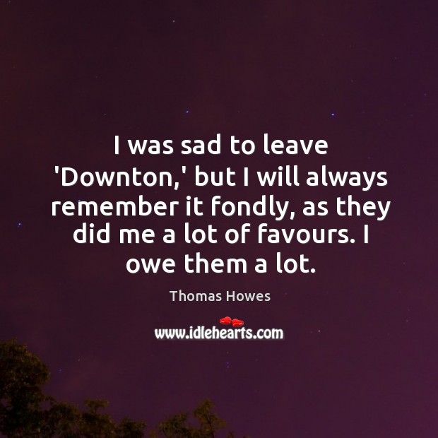 I was sad to leave ‘Downton,’ but I will always remember Thomas Howes Picture Quote