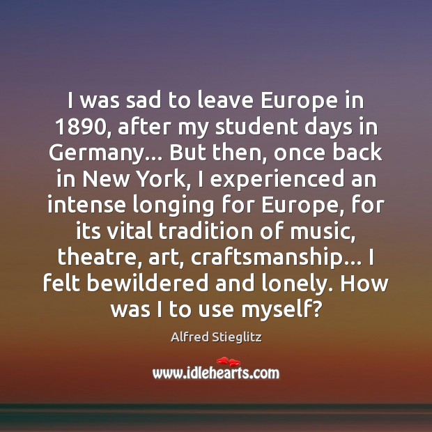 I was sad to leave Europe in 1890, after my student days in Alfred Stieglitz Picture Quote