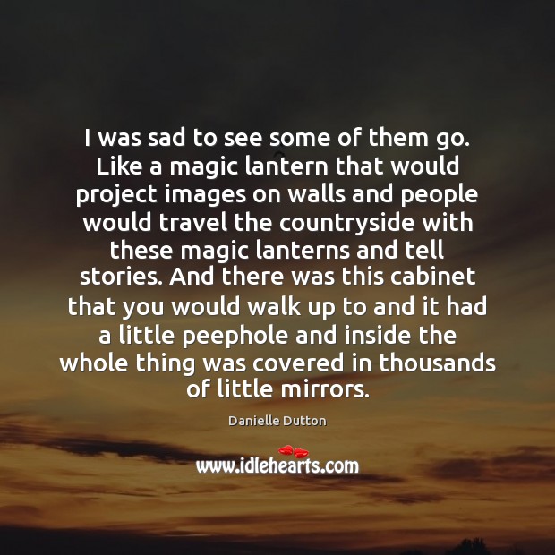 I was sad to see some of them go. Like a magic Danielle Dutton Picture Quote