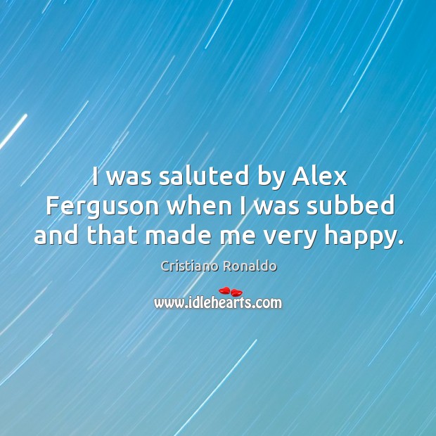 I was saluted by alex ferguson when I was subbed and that made me very happy. Cristiano Ronaldo Picture Quote