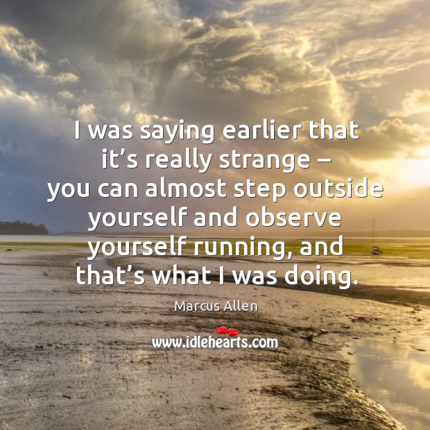 I was saying earlier that it’s really strange – you can almost step outside yourself and observe yourself running Marcus Allen Picture Quote