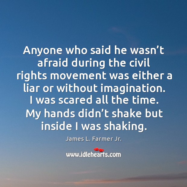I was scared all the time. My hands didn’t shake but inside I was shaking. James L. Farmer Jr. Picture Quote