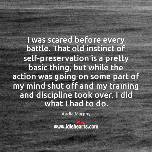 I was scared before every battle. That old instinct of self-preservation is Audie Murphy Picture Quote