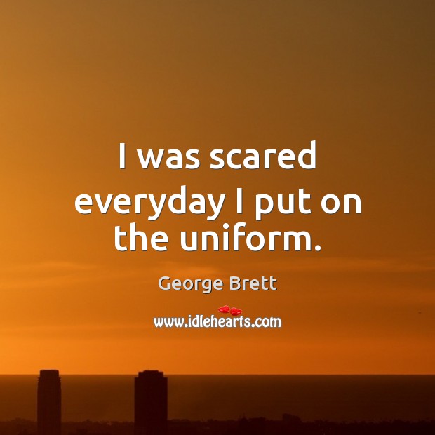 I was scared everyday I put on the uniform. George Brett Picture Quote