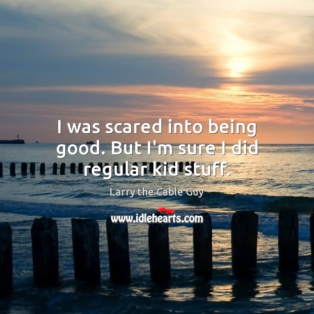 I was scared into being good. But I’m sure I did regular kid stuff. Image