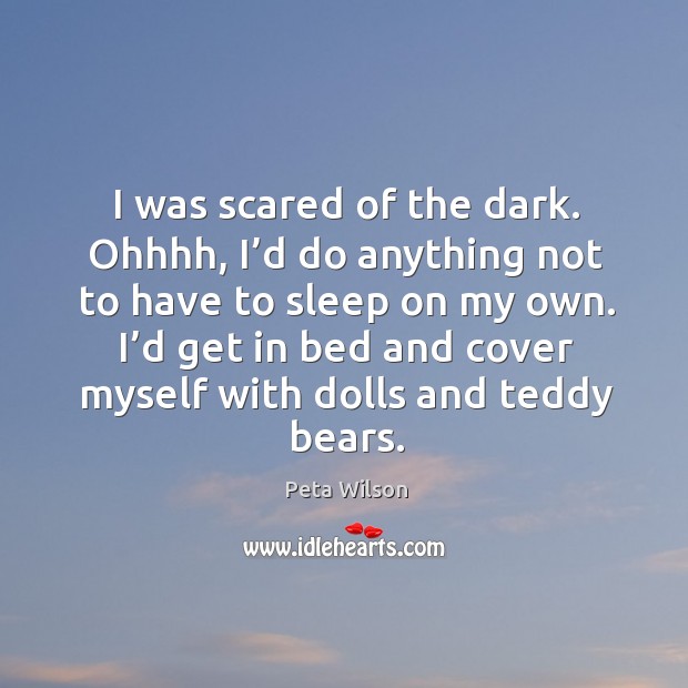 I was scared of the dark. Ohhhh, I’d do anything not to have to sleep on my own. Peta Wilson Picture Quote
