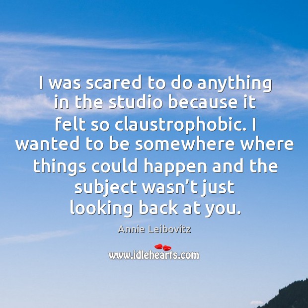 I was scared to do anything in the studio because it felt so claustrophobic. Annie Leibovitz Picture Quote