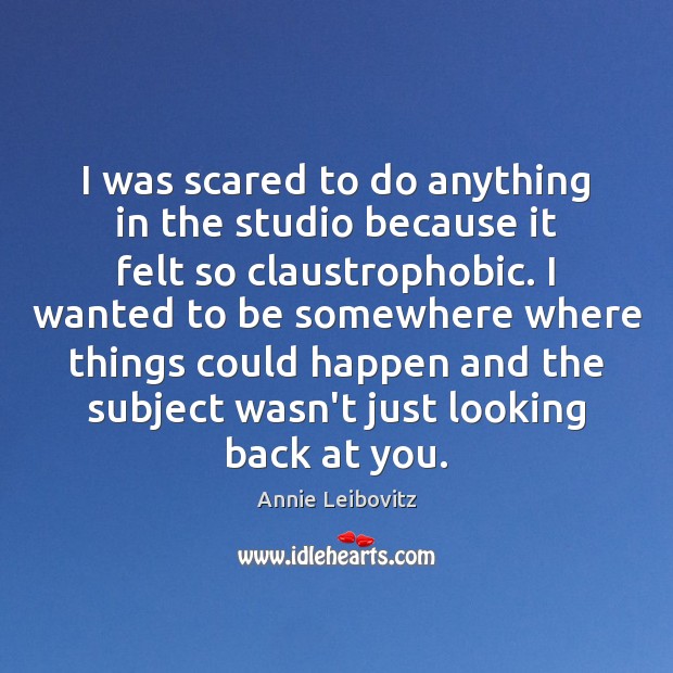 I was scared to do anything in the studio because it felt Annie Leibovitz Picture Quote