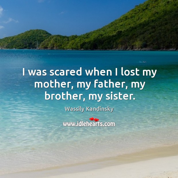 I was scared when I lost my mother, my father, my brother, my sister. Wassily Kandinsky Picture Quote