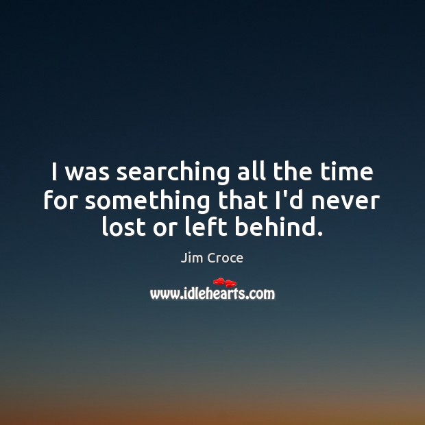 I was searching all the time for something that I’d never lost or left behind. Jim Croce Picture Quote