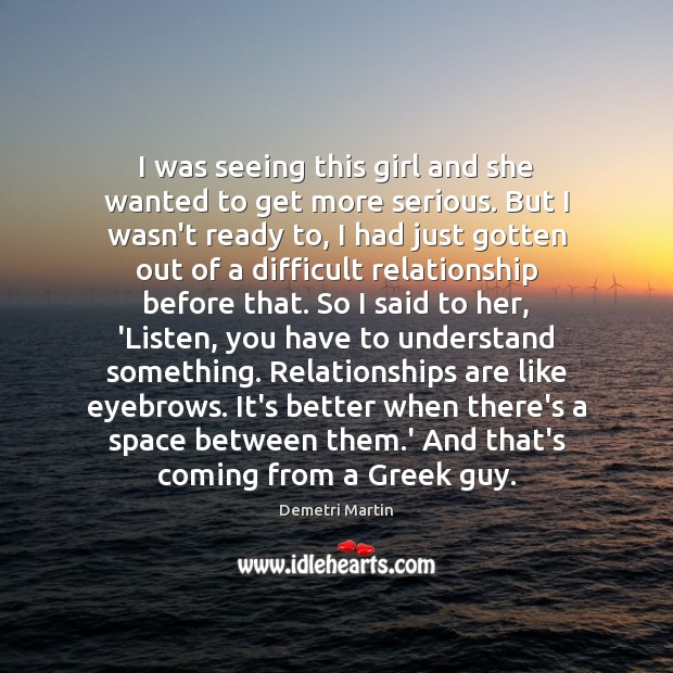 I was seeing this girl and she wanted to get more serious. Demetri Martin Picture Quote