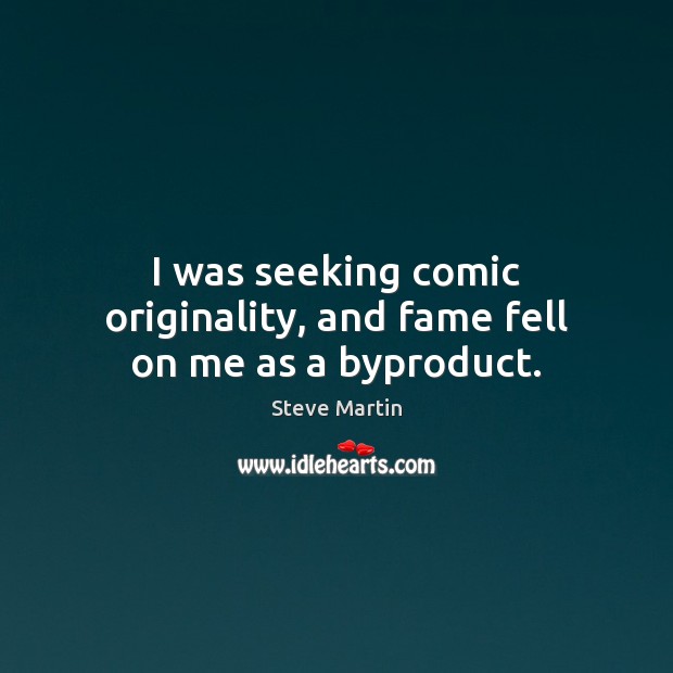 I was seeking comic originality, and fame fell on me as a byproduct. Steve Martin Picture Quote
