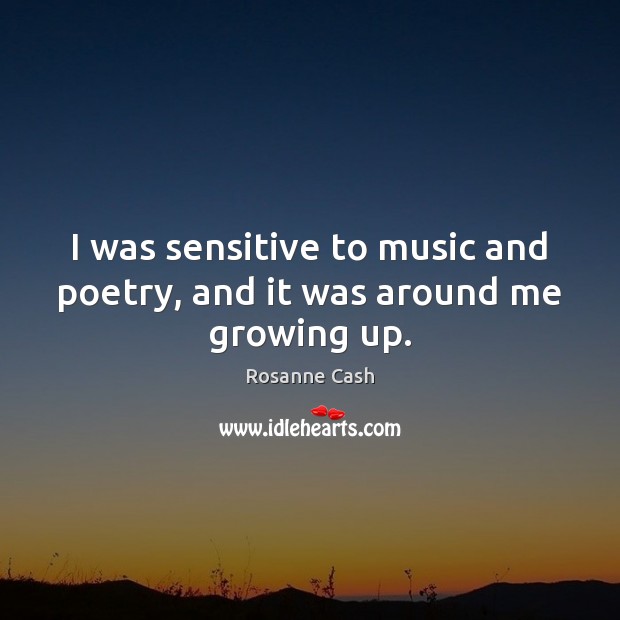 I was sensitive to music and poetry, and it was around me growing up. Rosanne Cash Picture Quote