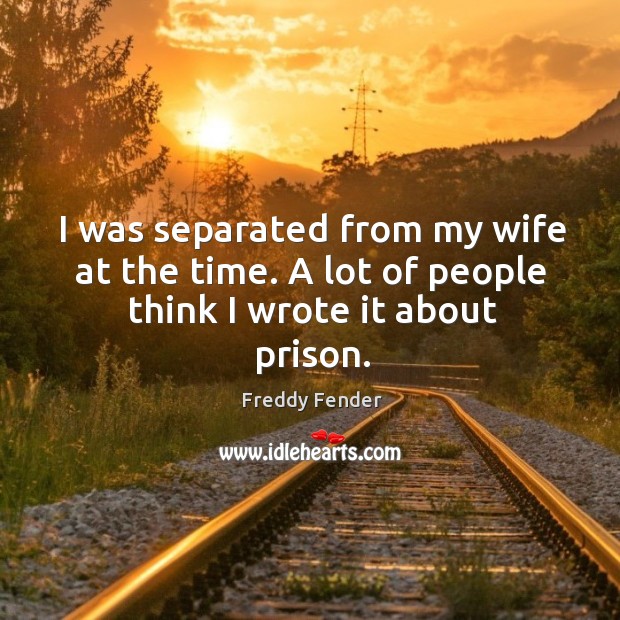 I was separated from my wife at the time. A lot of people think I wrote it about prison. Freddy Fender Picture Quote