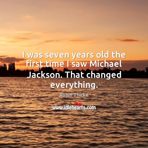 I was seven years old the first time I saw Michael Jackson. That changed everything. Robin Thicke Picture Quote