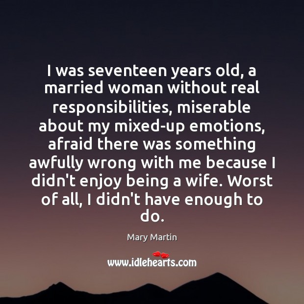 I was seventeen years old, a married woman without real responsibilities, miserable Mary Martin Picture Quote