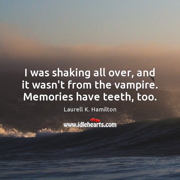 I was shaking all over, and it wasn’t from the vampire. Memories have teeth, too. Laurell K. Hamilton Picture Quote